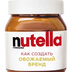 Nutella. Как создать обожаемый бренд